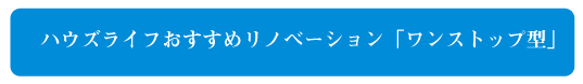 ハウズライフおすすめリノベーション「ワンストップ型」