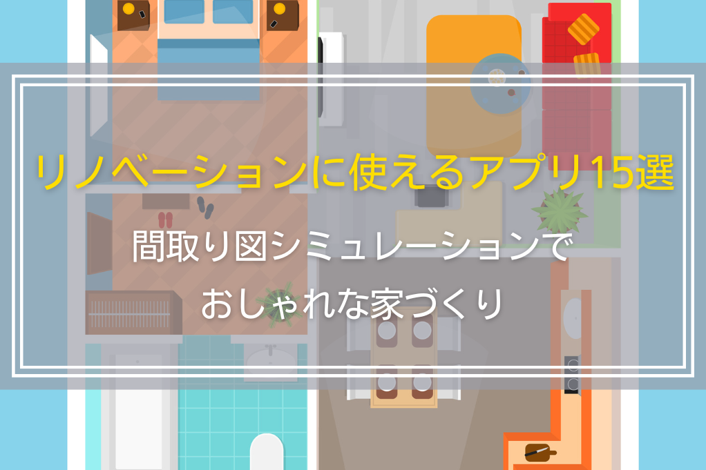 リノベーションに使えるアプリ15選｜間取り図シミュレーションでおしゃれな家づくり